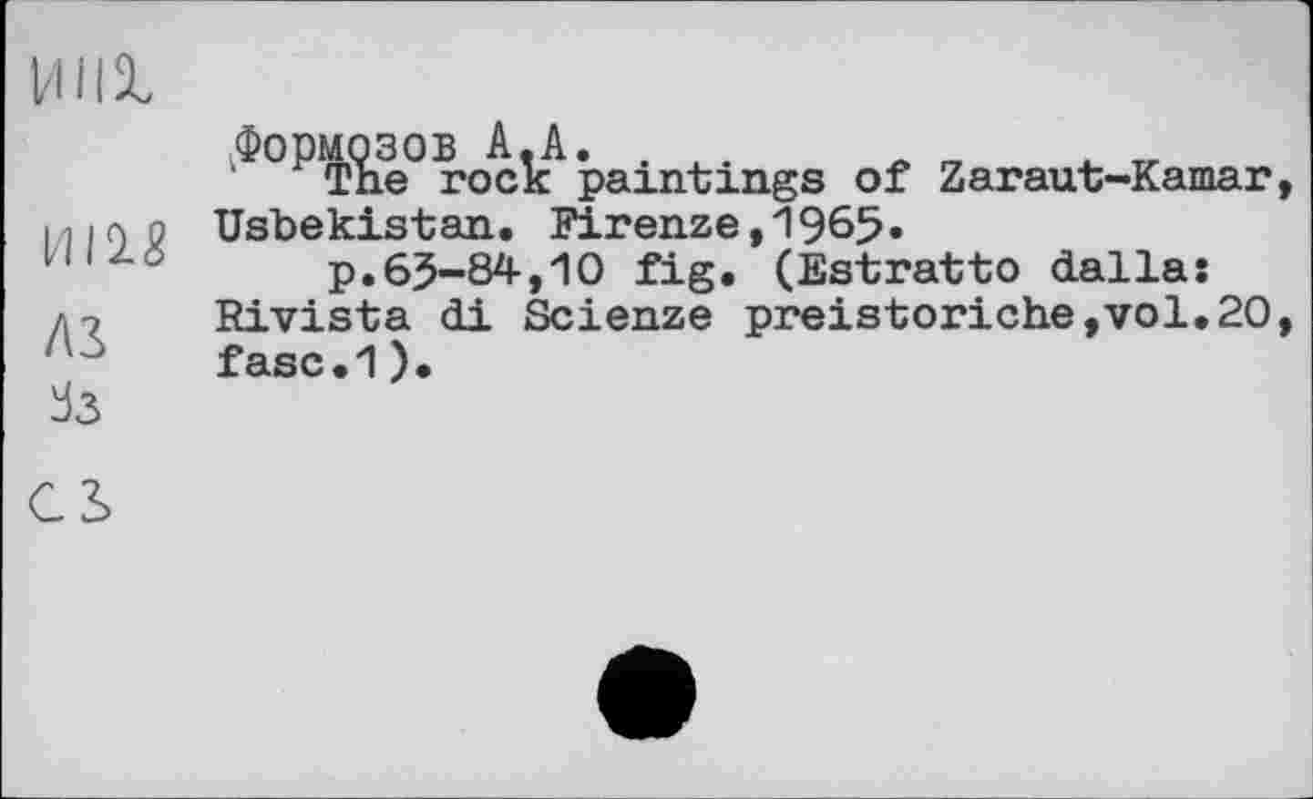 ﻿и пі,
rockpaintings of Zaraut-Kamar, 111л о Usbekistan. Firenze,1965» и л'	p.65-84,10 fig. (Estratto dalla:
до Rivista di Scienze preistoriche,vol.20, fasc.1).
G 3>